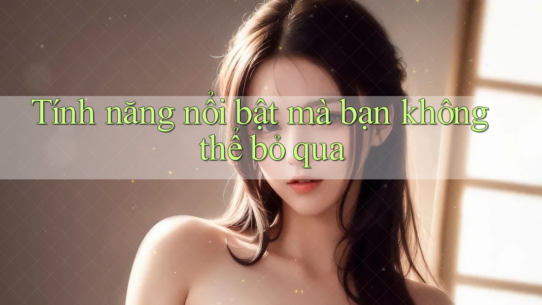 Tính năng nổi bật mà bạn không thể bỏ qua Tính năng nổi bật mà bạn không thể bỏ qua