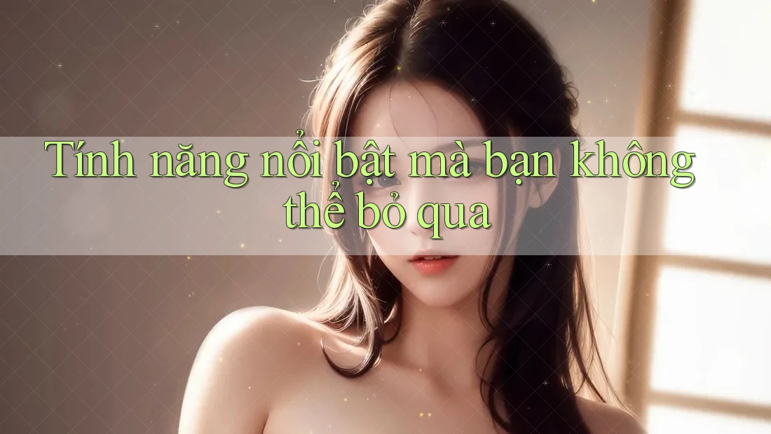 Tính năng nổi bật mà bạn không thể bỏ qua Tính năng nổi bật mà bạn không thể bỏ qua