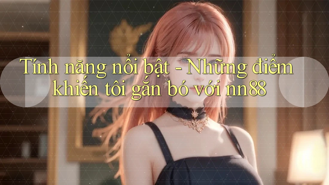 Tính năng nổi bật - Những điểm khiến tôi gắn bó với nn88 Tính năng nổi bật - Những điểm khiến tôi gắn bó với nn88