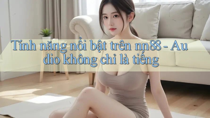 Tính năng nổi bật trên nn88 - Audio không chỉ là tiếng Tính năng nổi bật trên nn88 - Audio không chỉ là tiếng
