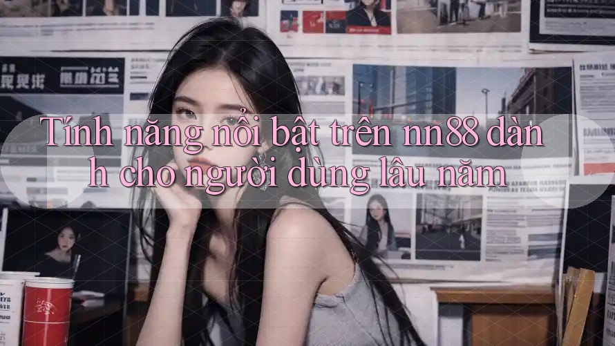 Tính năng nổi bật trên nn88 dành cho người dùng lâu năm Tính năng nổi bật trên nn88 dành cho người dùng lâu năm