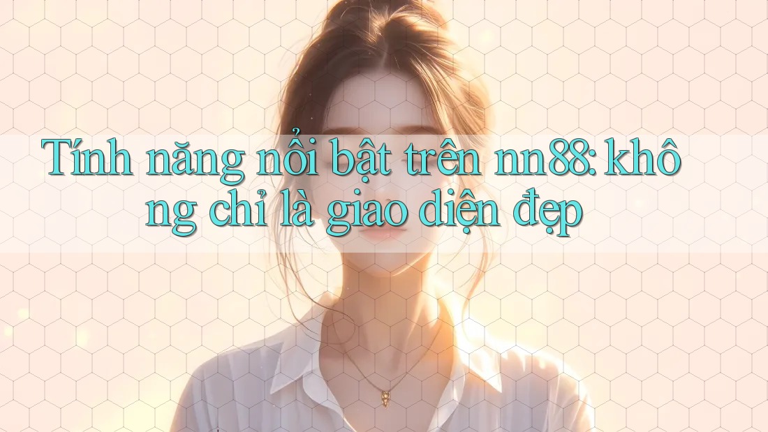 Tính năng nổi bật trên nn88: không chỉ là giao diện đẹp Tính năng nổi bật trên nn88: không chỉ là giao diện đẹp