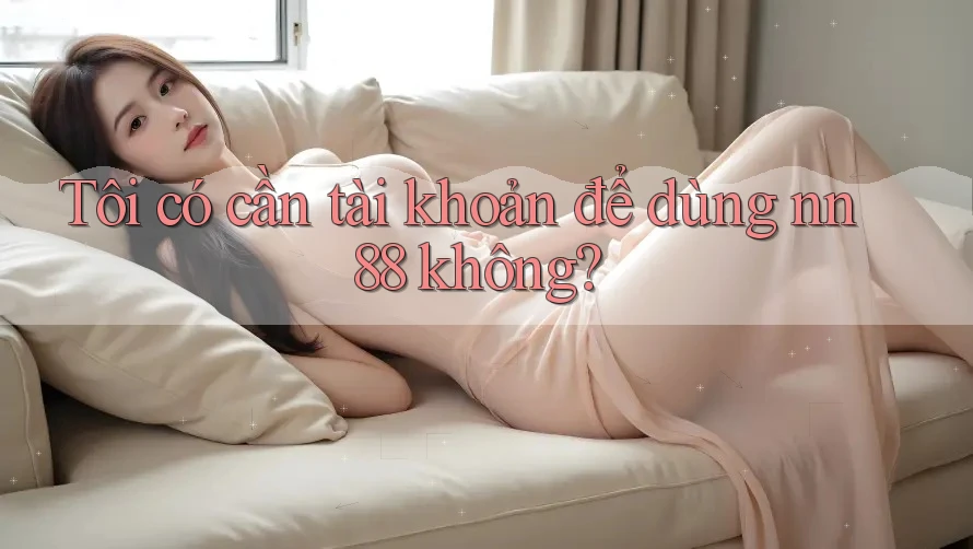 Tôi có cần tài khoản để dùng nn88 không?