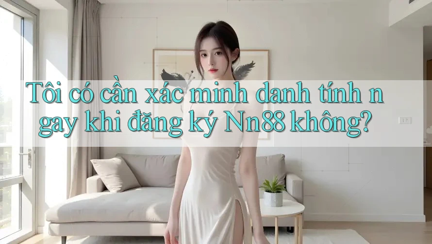 Tôi có cần xác minh danh tính ngay khi đăng ký Nn88 không? Tôi có cần xác minh danh tính ngay khi đăng ký Nn88 không?