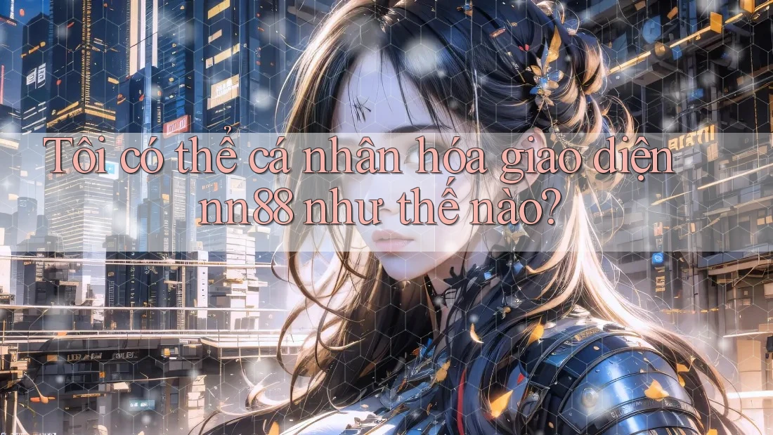 Tôi có thể cá nhân hóa giao diện nn88 như thế nào? Tôi có thể cá nhân hóa giao diện nn88 như thế nào?