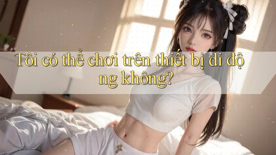 Tôi có thể chơi trên thiết bị di động không? Tôi có thể chơi trên thiết bị di động không?