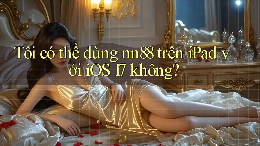 Tôi có thể dùng nn88 trên iPad với iOS 17 không? Tôi có thể dùng nn88 trên iPad với iOS 17 không?