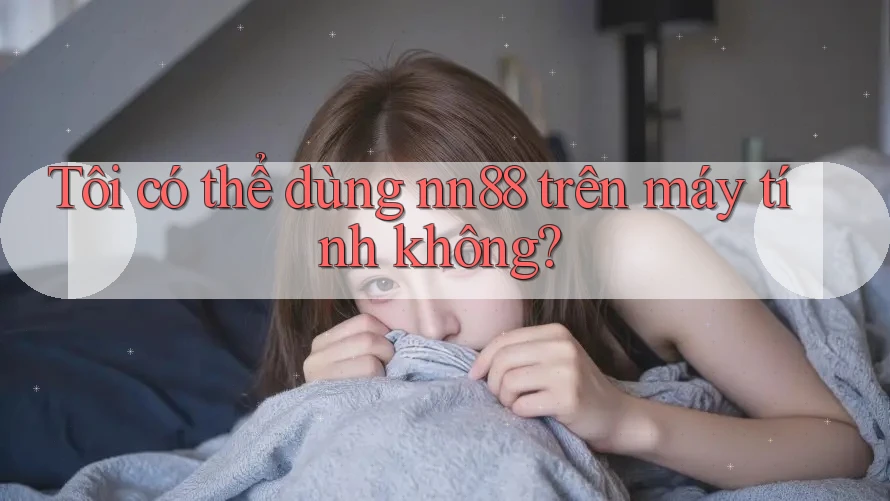 Tôi có thể dùng nn88 trên máy tính không? Tôi có thể dùng nn88 trên máy tính không?