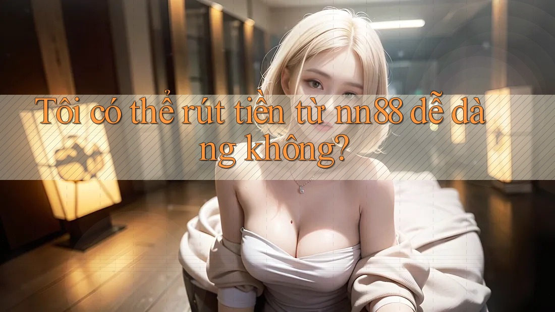 Tôi có thể rút tiền từ nn88 dễ dàng không?