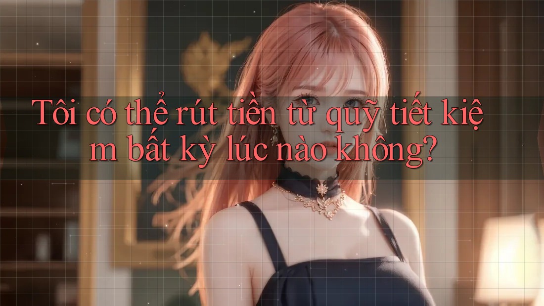 Tôi có thể rút tiền từ quỹ tiết kiệm bất kỳ lúc nào không? Tôi có thể rút tiền từ quỹ tiết kiệm bất kỳ lúc nào không?