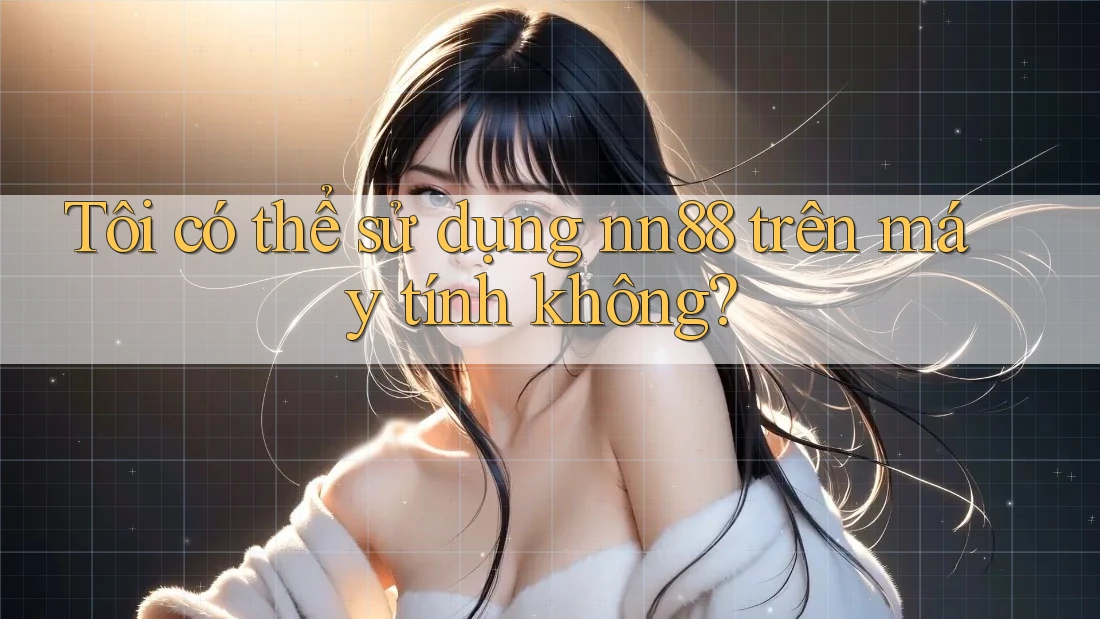 Tôi có thể sử dụng nn88 trên máy tính không? Tôi có thể sử dụng nn88 trên máy tính không?