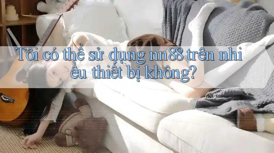 Tôi có thể sử dụng nn88 trên nhiều thiết bị không? Tôi có thể sử dụng nn88 trên nhiều thiết bị không?