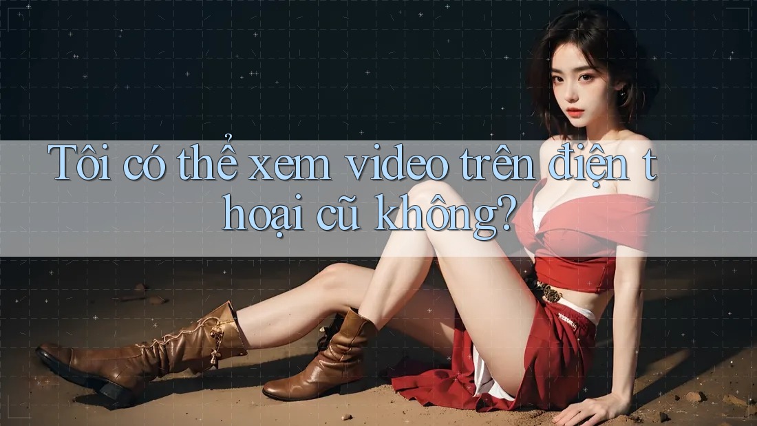 Tôi có thể xem video trên điện thoại cũ không? Tôi có thể xem video trên điện thoại cũ không?