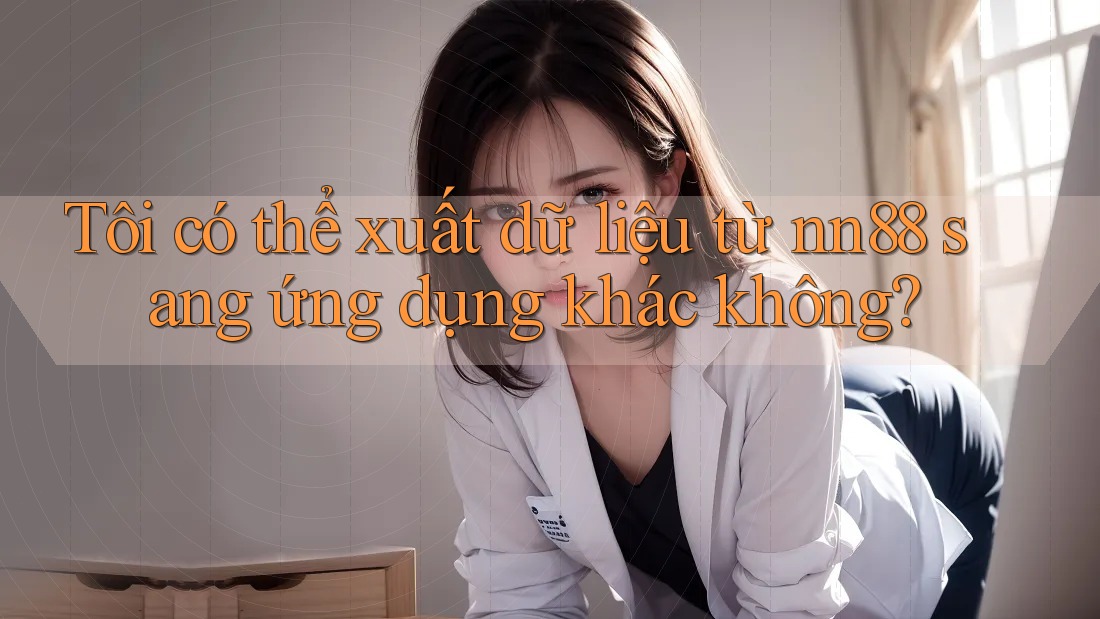 Tôi có thể xuất dữ liệu từ nn88 sang ứng dụng khác không? Tôi có thể xuất dữ liệu từ nn88 sang ứng dụng khác không?