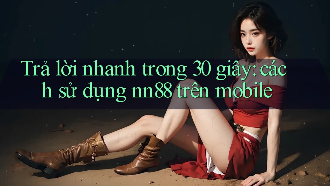 Trả lời nhanh trong 30 giây: cách sử dụng nn88 trên mobile Trả lời nhanh trong 30 giây: cách sử dụng nn88 trên mobile