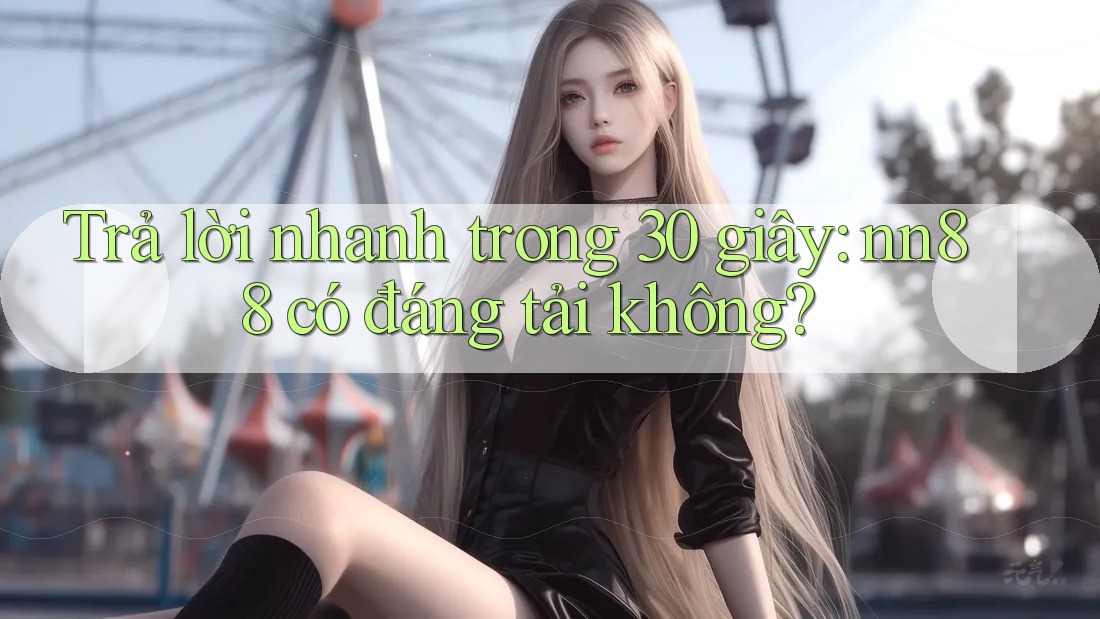 Trả lời nhanh trong 30 giây: nn88 có đáng tải không? Trả lời nhanh trong 30 giây: nn88 có đáng tải không?