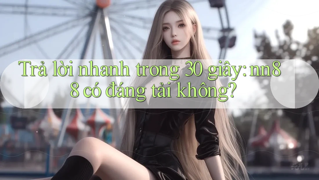 Trả lời nhanh trong 30 giây: nn88 có đáng tải không? Trả lời nhanh trong 30 giây: nn88 có đáng tải không?