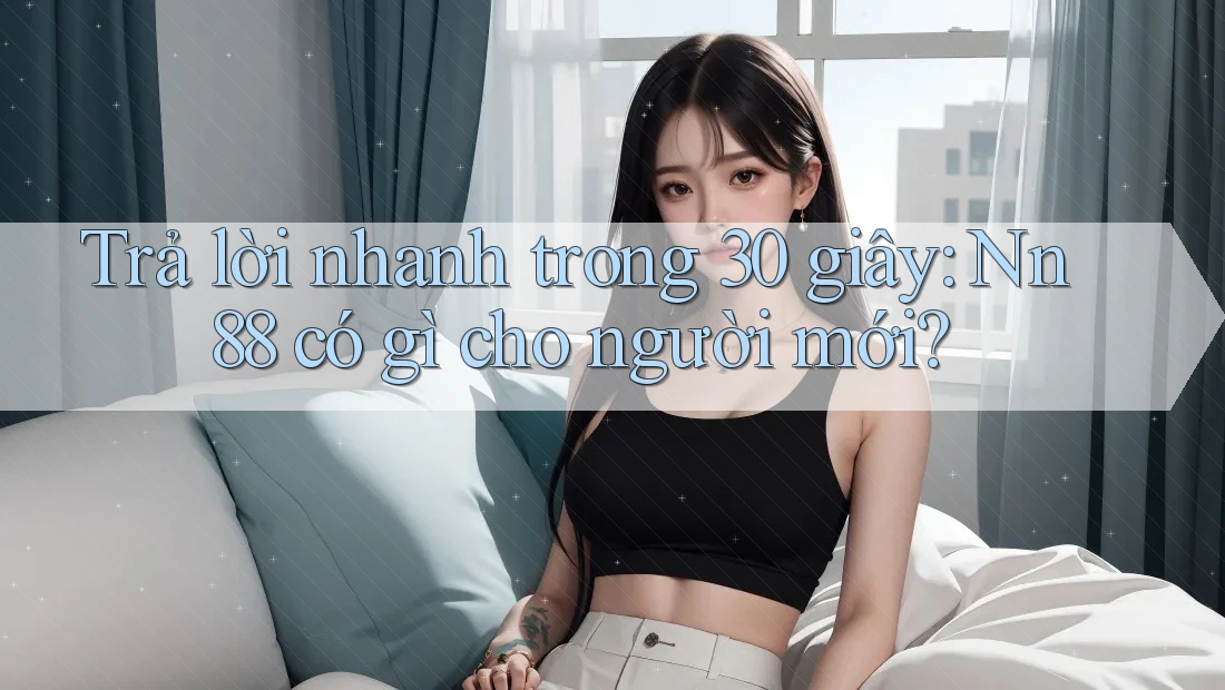 Trả lời nhanh trong 30 giây: Nn88 có gì cho người mới? Trả lời nhanh trong 30 giây: Nn88 có gì cho người mới?