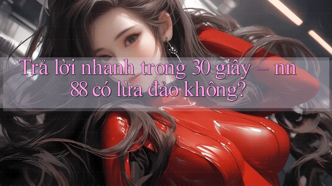 Trả lời nhanh trong 30 giây: nn88 có lừa đảo không? Trả lời nhanh trong 30 giây: nn88 có lừa đảo không?