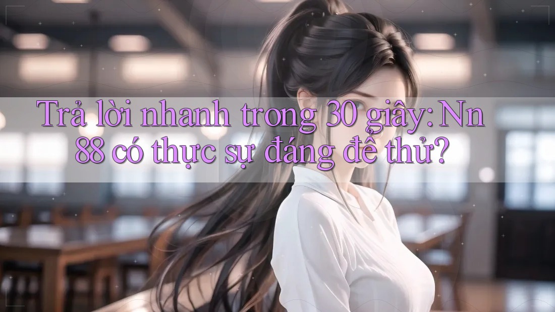 Trả lời nhanh trong 30 giây: Nn88 có thực sự đáng để thử?