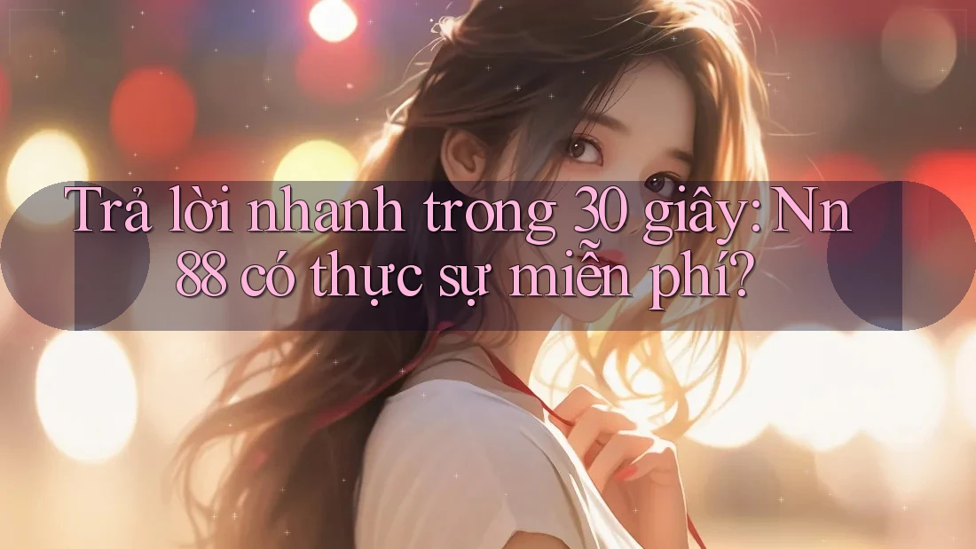Trả lời nhanh trong 30 giây: Nn88 có thực sự miễn phí? Trả lời nhanh trong 30 giây: Nn88 có thực sự miễn phí?