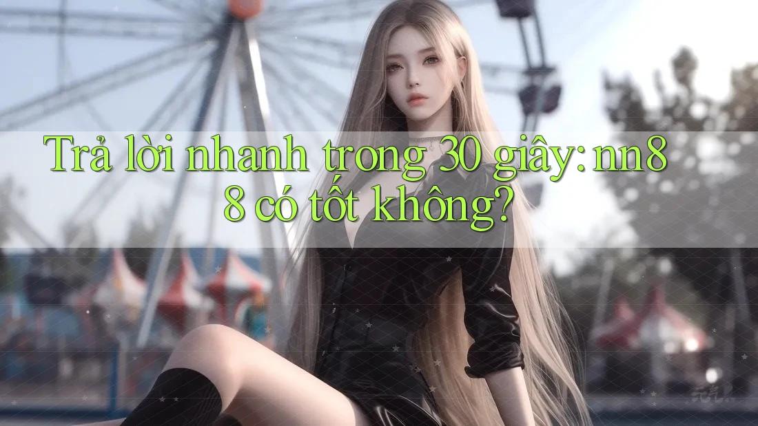 Trả lời nhanh trong 30 giây: nn88 có tốt không?