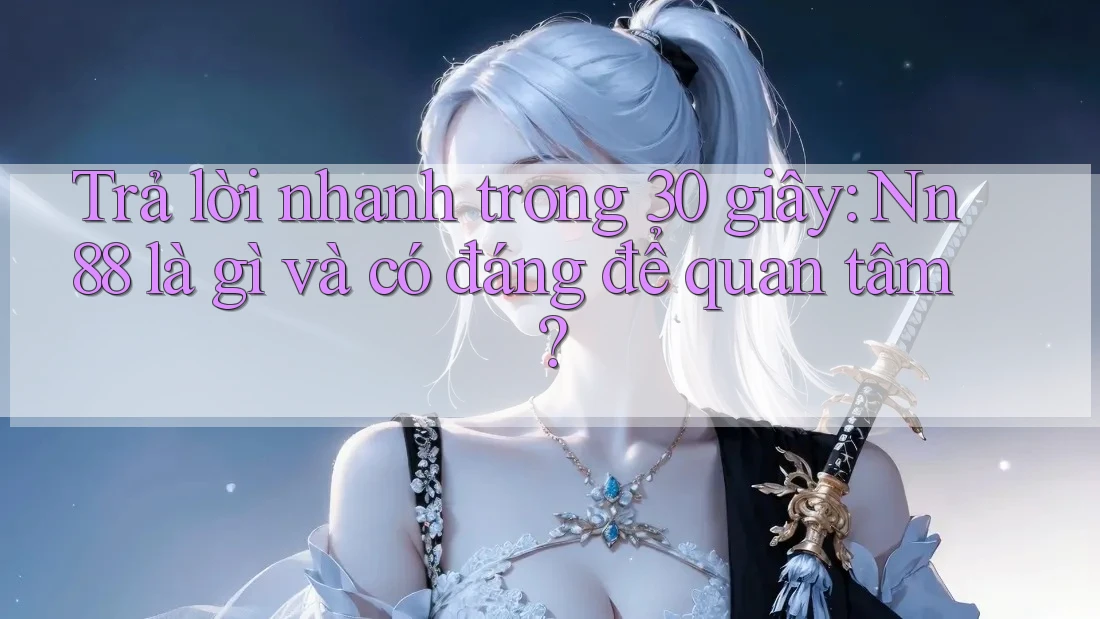 Trả lời nhanh trong 30 giây: Nn88 là gì và có đáng để quan tâm? Trả lời nhanh trong 30 giây: Nn88 là gì và có đáng để quan tâm?