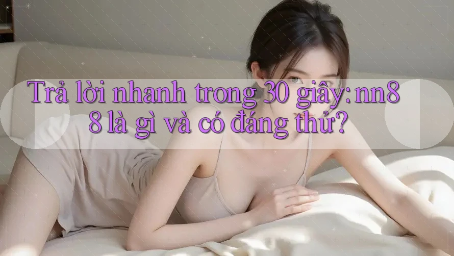 Trả lời nhanh trong 30 giây: nn88 là gì và có đáng thử? Trả lời nhanh trong 30 giây: nn88 là gì và có đáng thử?
