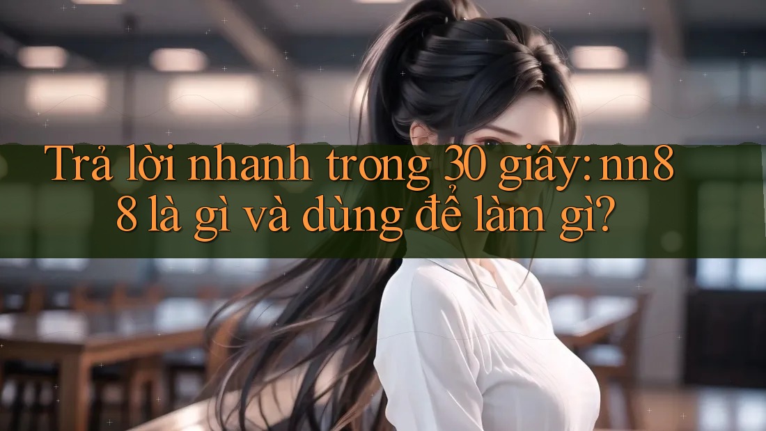 Trả lời nhanh trong 30 giây: nn88 là gì và dùng để làm gì? Trả lời nhanh trong 30 giây: nn88 là gì và dùng để làm gì?