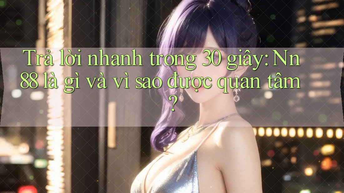Trả lời nhanh trong 30 giây: Nn88 là gì và vì sao được quan tâm? Trả lời nhanh trong 30 giây: Nn88 là gì và vì sao được quan tâm?