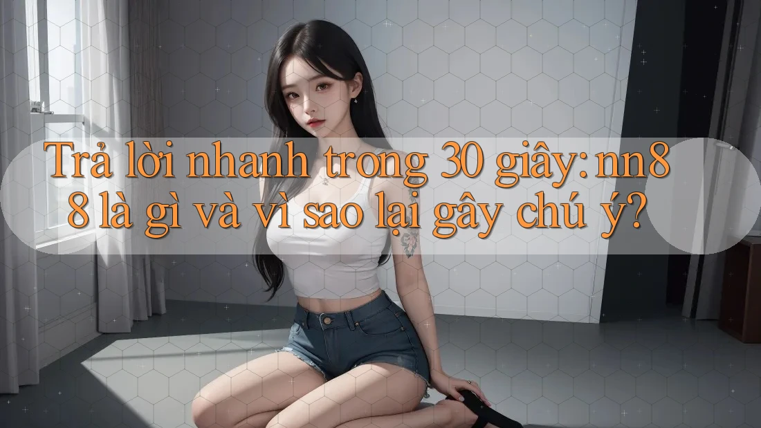 Trả lời nhanh trong 30 giây: nn88 là gì và vì sao lại gây chú ý? Trả lời nhanh trong 30 giây: nn88 là gì và vì sao lại gây chú ý?