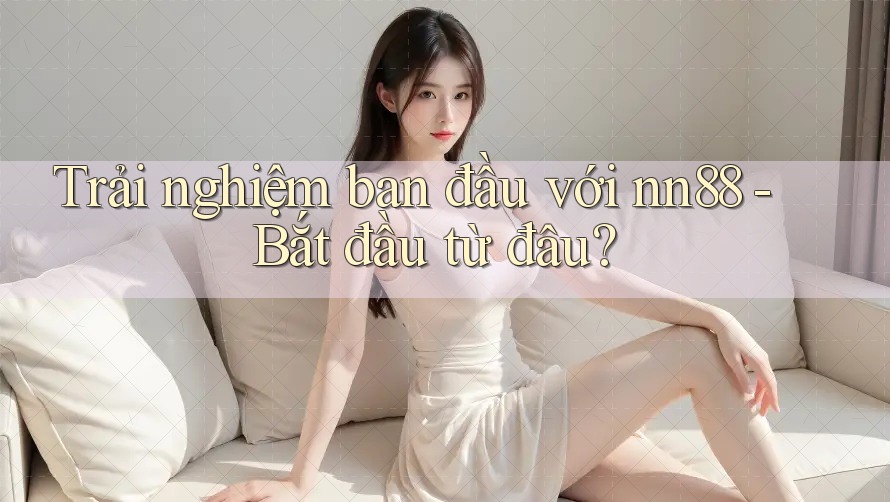 Trải nghiệm ban đầu với nn88 - Bắt đầu từ đâu? Trải nghiệm ban đầu với nn88 - Bắt đầu từ đâu?