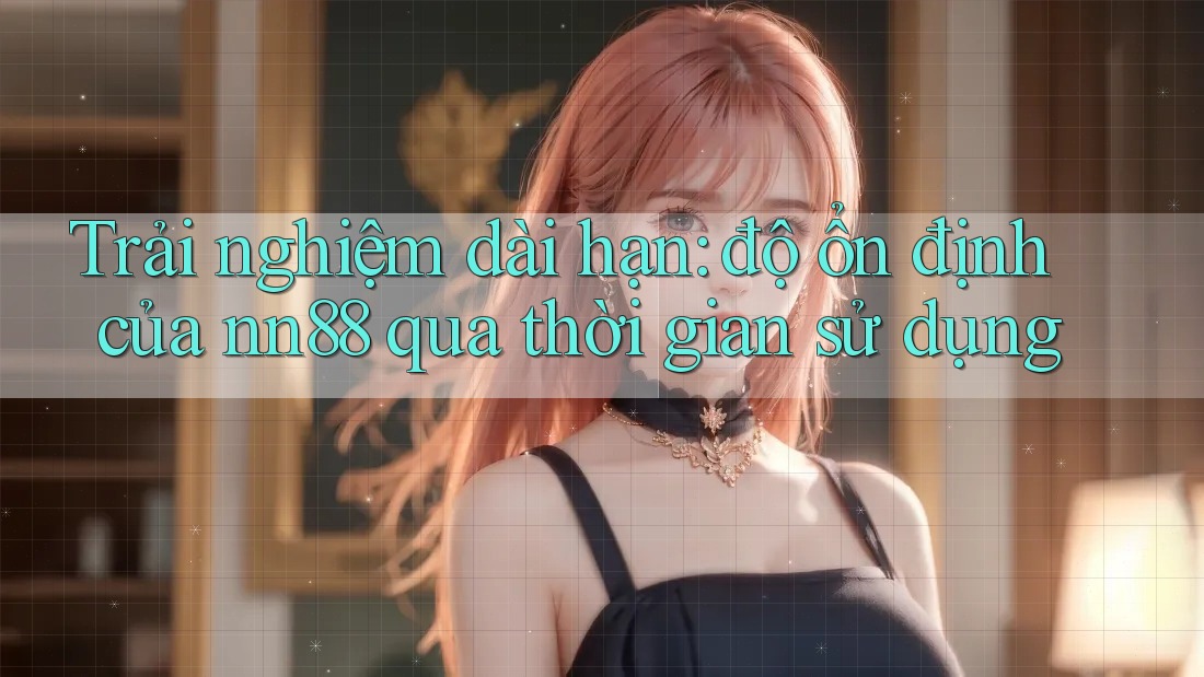 Trải nghiệm dài hạn: độ ổn định của nn88 qua thời gian sử dụng Trải nghiệm dài hạn: độ ổn định của nn88 qua thời gian sử dụng