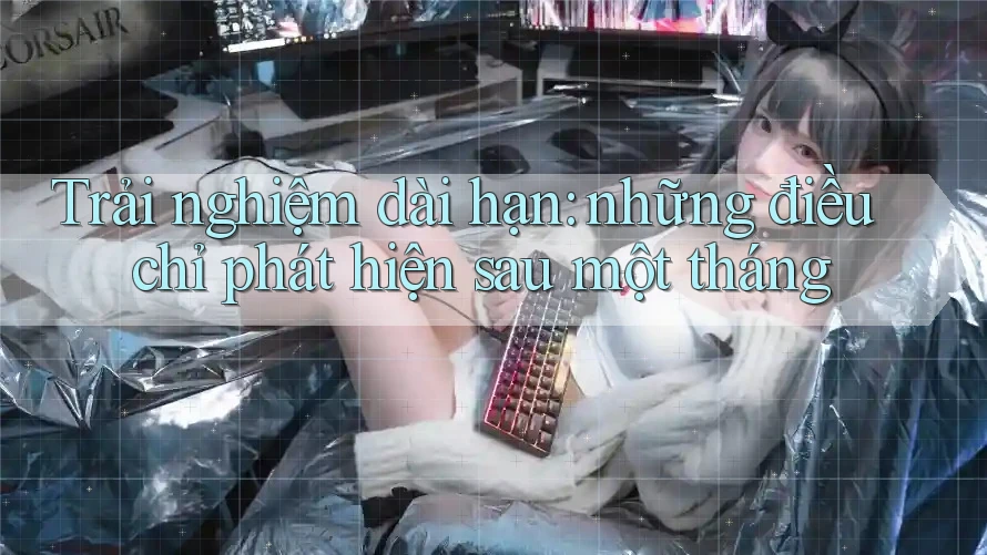 Trải nghiệm dài hạn: những điều chỉ phát hiện sau một tháng Trải nghiệm dài hạn: những điều chỉ phát hiện sau một tháng