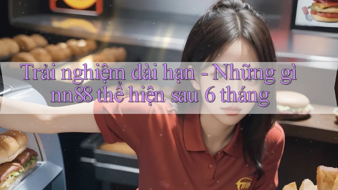 Trải nghiệm dài hạn - Những gì nn88 thể hiện sau 6 tháng Trải nghiệm dài hạn - Những gì nn88 thể hiện sau 6 tháng