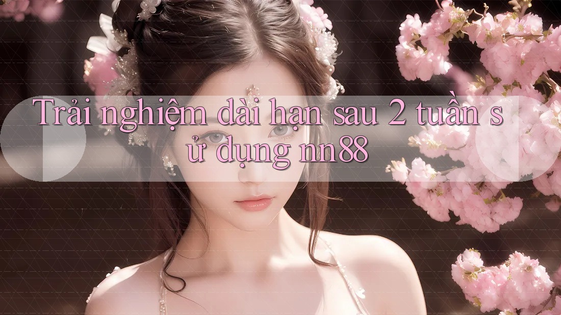 Trải nghiệm dài hạn sau 2 tuần sử dụng nn88 Trải nghiệm dài hạn sau 2 tuần sử dụng nn88