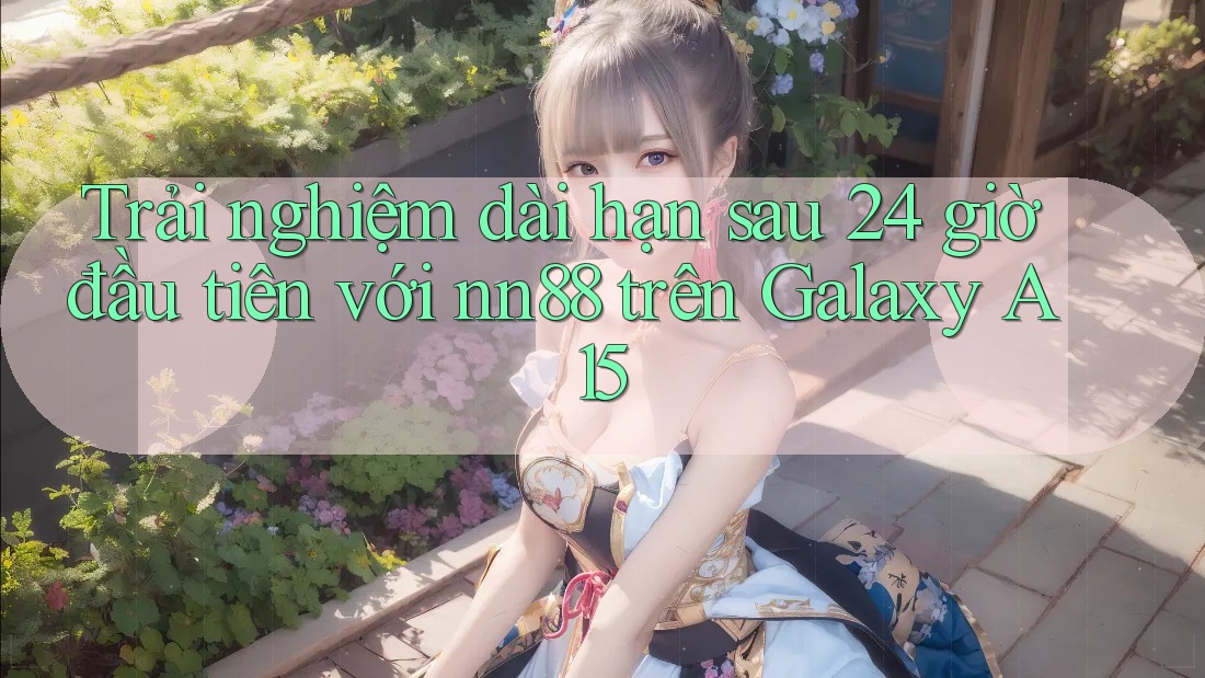 Trải nghiệm dài hạn sau 24 giờ đầu tiên với nn88 trên Galaxy A15