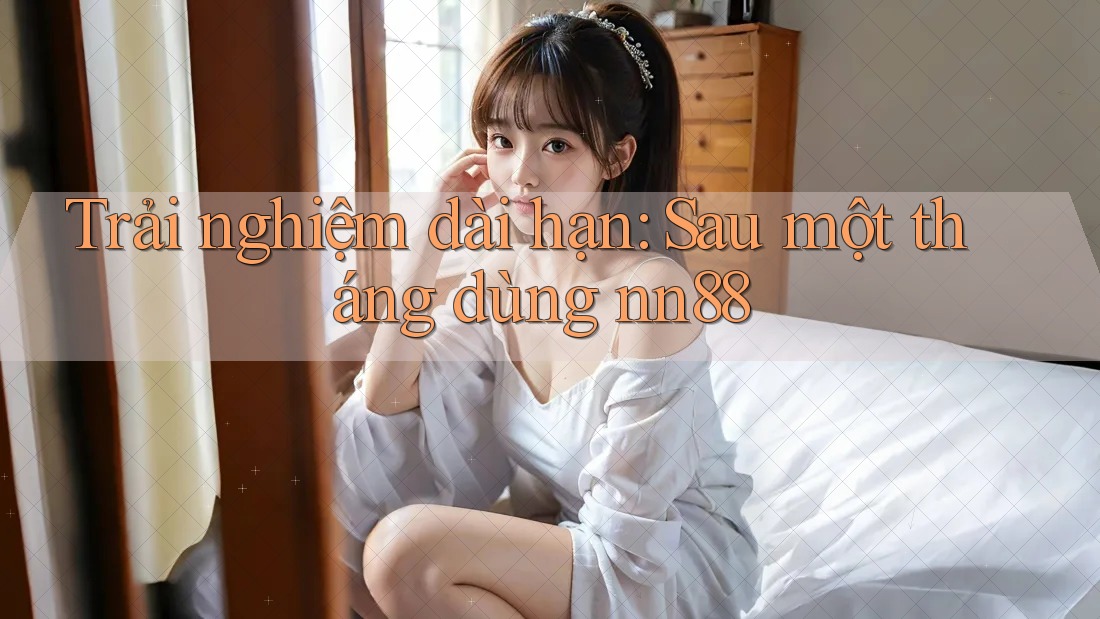 Trải nghiệm dài hạn: Sau một tháng dùng nn88 Trải nghiệm dài hạn: Sau một tháng dùng nn88