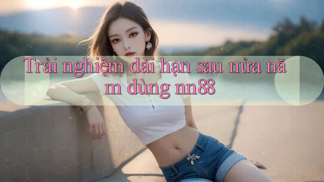 Trải nghiệm dài hạn sau nửa năm dùng nn88 Trải nghiệm dài hạn sau nửa năm dùng nn88