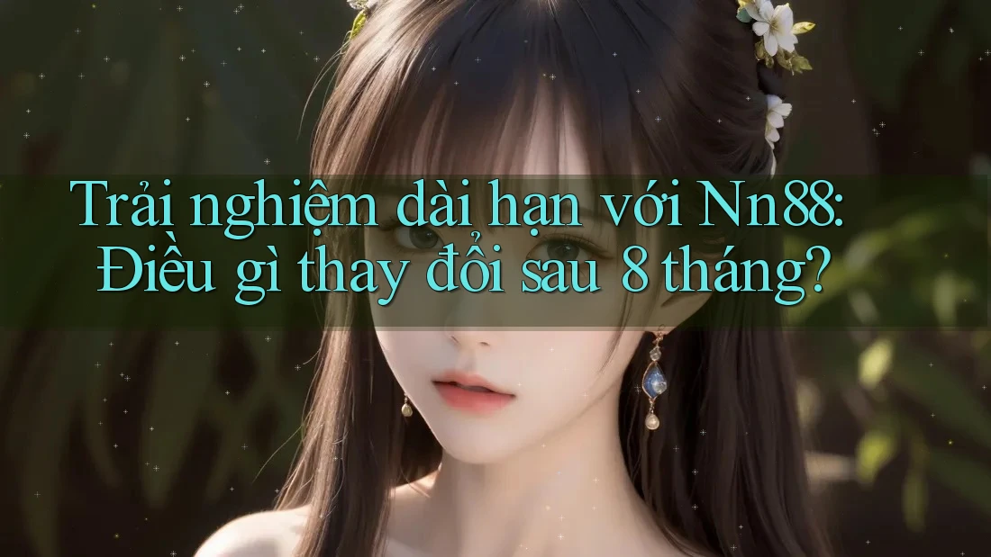 Trải nghiệm dài hạn với Nn88: Điều gì thay đổi sau 8 tháng? Trải nghiệm dài hạn với Nn88: Điều gì thay đổi sau 8 tháng?