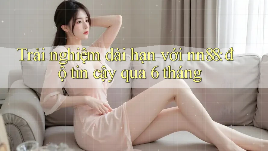Trải nghiệm dài hạn với nn88: độ tin cậy qua 6 tháng