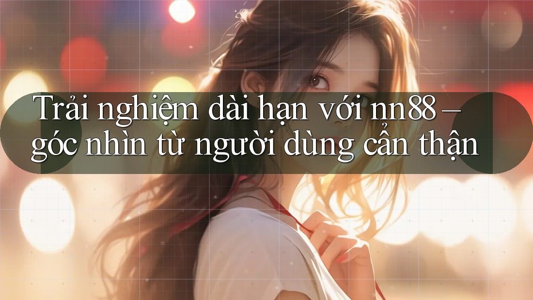 Trải nghiệm dài hạn với nn88 – góc nhìn từ người dùng cẩn thận Trải nghiệm dài hạn với nn88 – góc nhìn từ người dùng cẩn thận