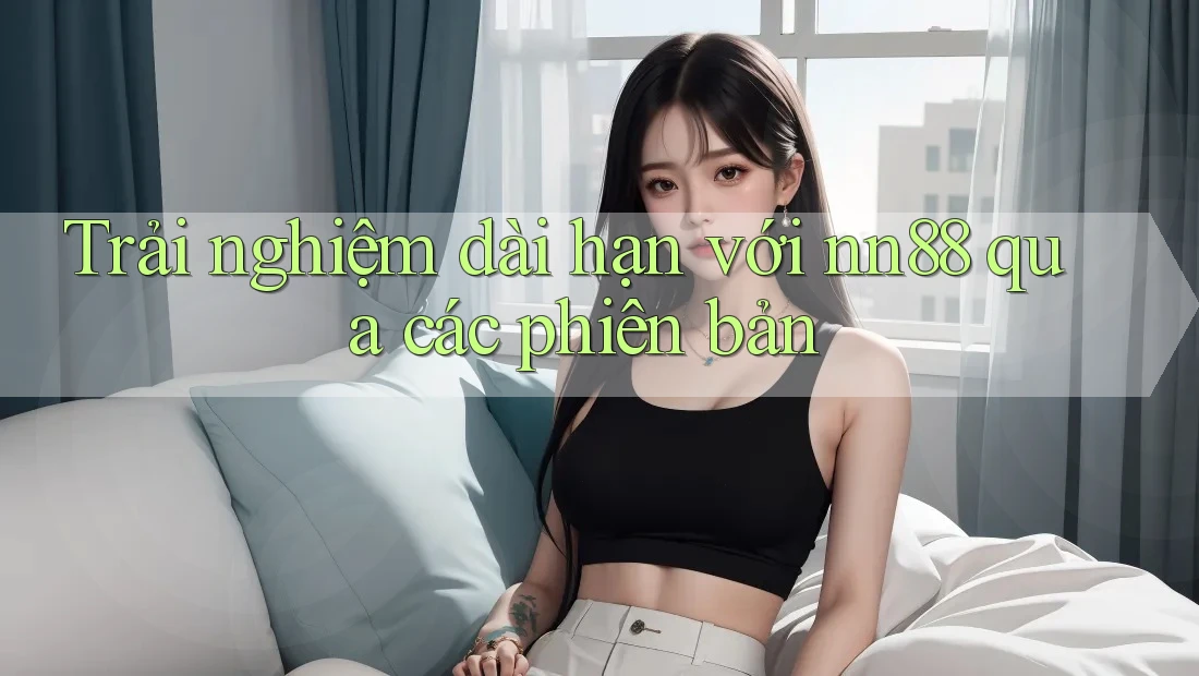Trải nghiệm dài hạn với nn88 qua các phiên bản Trải nghiệm dài hạn với nn88 qua các phiên bản