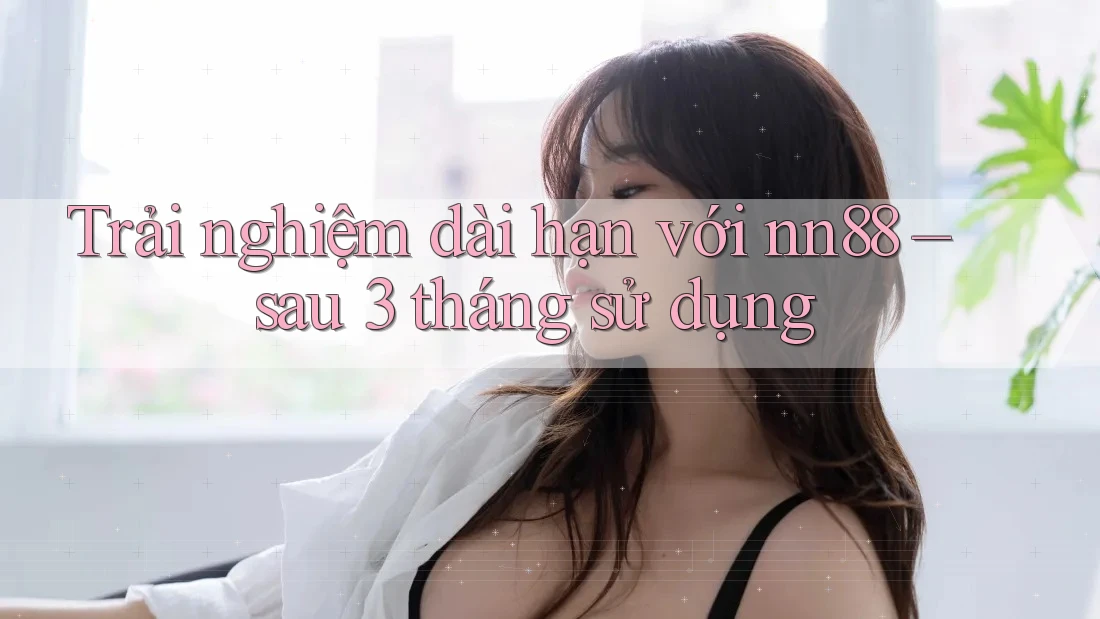 Trải nghiệm dài hạn với nn88 – sau 3 tháng sử dụng Trải nghiệm dài hạn với nn88 – sau 3 tháng sử dụng