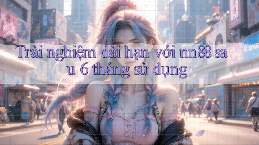 Trải nghiệm dài hạn với nn88 sau 6 tháng sử dụng Trải nghiệm dài hạn với nn88 sau 6 tháng sử dụng