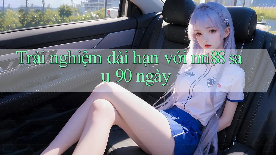 Trải nghiệm dài hạn với nn88 sau 90 ngày Trải nghiệm dài hạn với nn88 sau 90 ngày