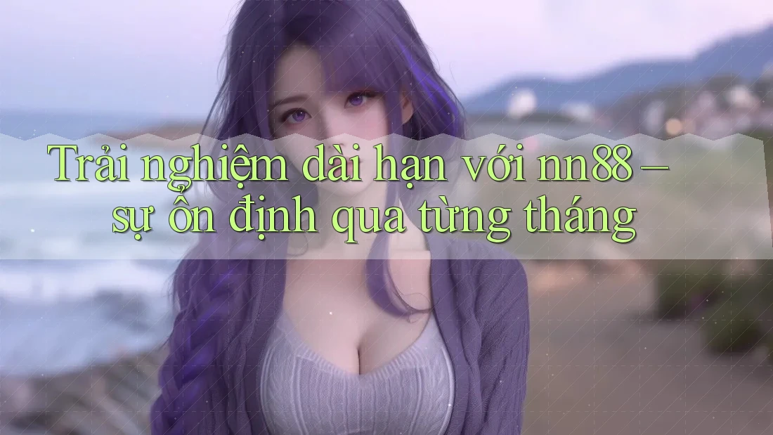 Trải nghiệm dài hạn với nn88 – sự ổn định qua từng tháng