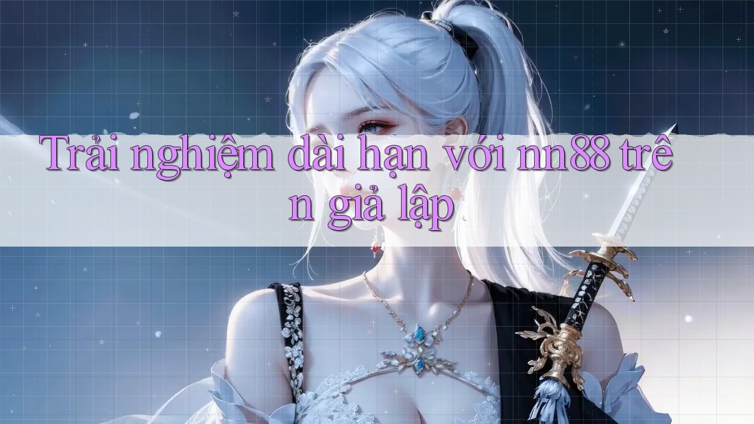 Trải nghiệm dài hạn với nn88 trên giả lập