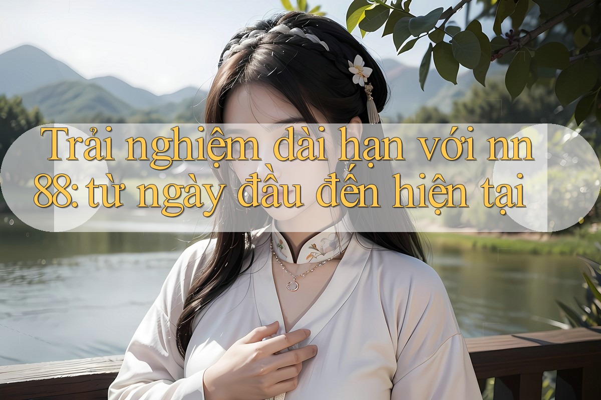 Trải nghiệm dài hạn với nn88: từ ngày đầu đến hiện tại