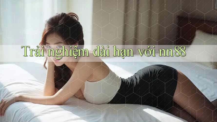 Trải nghiệm dài hạn với nn88